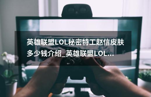 英雄联盟LOL秘密特工赵信皮肤多少钱介绍_英雄联盟LOL秘密特工赵信皮肤多少钱是什么-第1张-游戏资讯-龙启科技