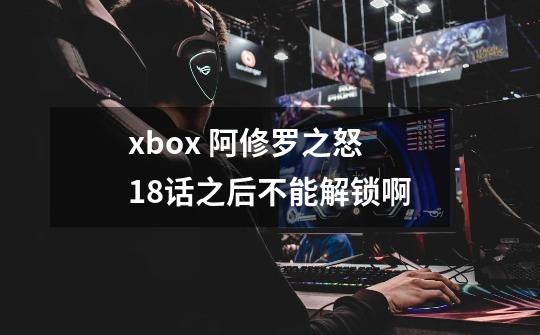 xbox 阿修罗之怒 18话之后不能解锁啊-第1张-游戏资讯-龙启科技