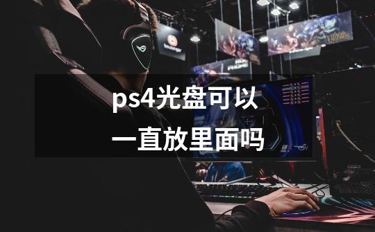 ps4光盘可以一直放里面吗-第1张-游戏资讯-龙启科技