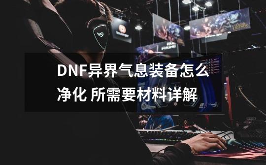 DNF异界气息装备怎么净化 所需要材料详解-第1张-游戏资讯-龙启科技