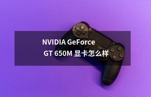 NVIDIA GeForce GT 650M 显卡怎么样-第1张-游戏资讯-龙启科技