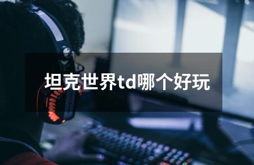 坦克世界td哪个好玩-第1张-游戏资讯-龙启科技