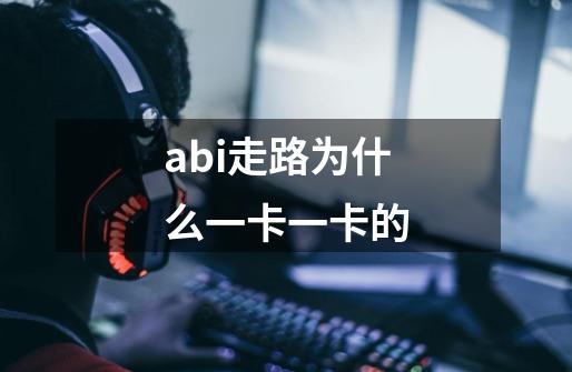 abi走路为什么一卡一卡的-第1张-游戏资讯-龙启科技