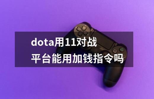 dota用11对战平台能用加钱指令吗-第1张-游戏资讯-龙启科技