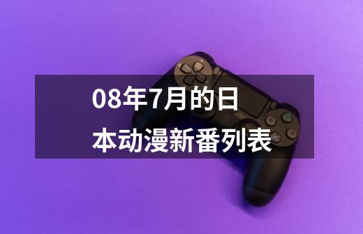 08年7月的日本动漫新番列表-第1张-游戏资讯-龙启科技