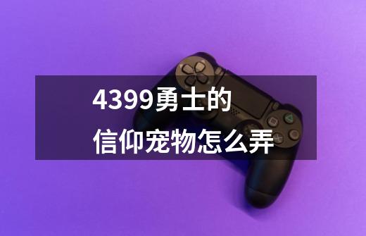 4399勇士的信仰宠物怎么弄-第1张-游戏资讯-龙启科技