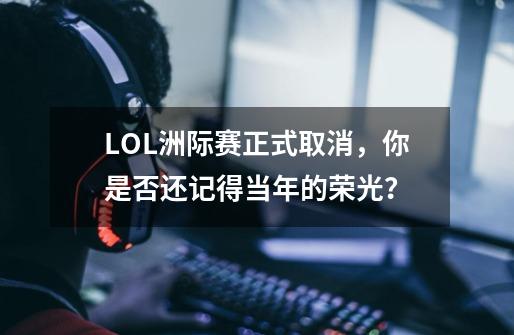 LOL洲际赛正式取消，你是否还记得当年的荣光？-第1张-游戏资讯-龙启科技