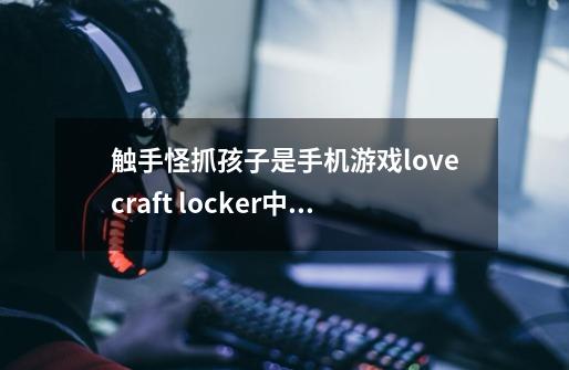 触手怪抓孩子是手机游戏lovecraft locker中文攻略-第1张-游戏资讯-龙启科技