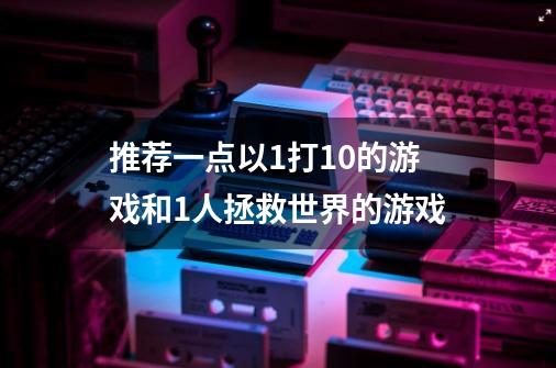 推荐一点以1打10的游戏和1人拯救世界的游戏-第1张-游戏资讯-龙启科技