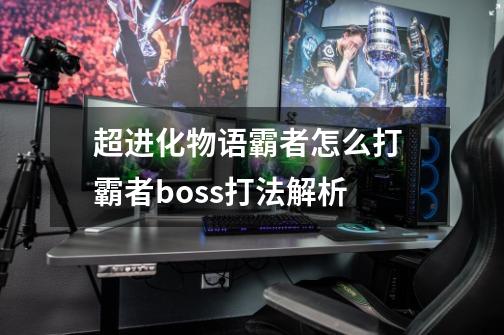 超进化物语霸者怎么打 霸者boss打法解析-第1张-游戏资讯-龙启科技