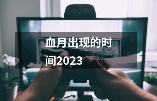 血月出现的时间2023-第1张-游戏资讯-龙启科技