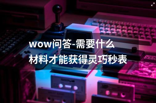 wow问答-需要什么材料才能获得灵巧秒表-第1张-游戏资讯-龙启科技