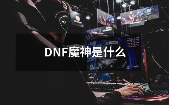 DNF魔神是什么-第1张-游戏资讯-龙启科技