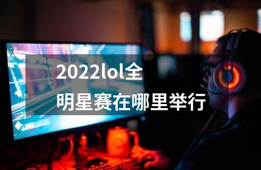 2022lol全明星赛在哪里举行-第1张-游戏资讯-龙启科技