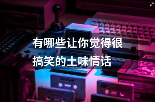 有哪些让你觉得很搞笑的土味情话-第1张-游戏资讯-龙启科技