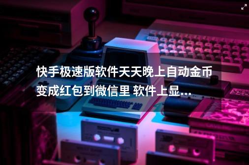 快手极速版软件天天晚上自动金币变成红包到微信里 软件上显示了 为啥手机上的红包一点也没多呢-第1张-游戏资讯-龙启科技