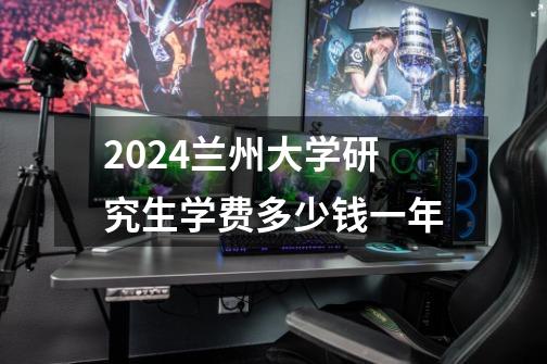 2024兰州大学研究生学费多少钱一年-第1张-游戏资讯-龙启科技