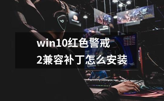 win10红色警戒2兼容补丁怎么安装-第1张-游戏资讯-龙启科技