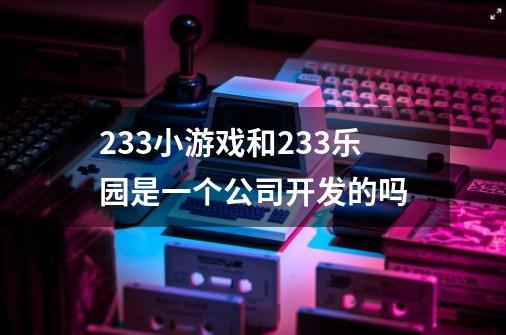 233小游戏和233乐园是一个公司开发的吗-第1张-游戏资讯-龙启科技