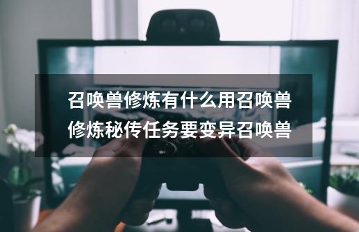 召唤兽修炼有什么用召唤兽修炼秘传任务要变异召唤兽-第1张-游戏资讯-龙启科技