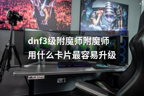 dnf3级附魔师附魔师用什么卡片最容易升级-第1张-游戏资讯-龙启科技