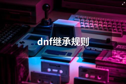 dnf继承规则-第1张-游戏资讯-龙启科技