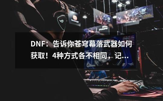 DNF：告诉你苍穹幕落武器如何获取！4种方式各不相同，记得许愿噢-第1张-游戏资讯-龙启科技