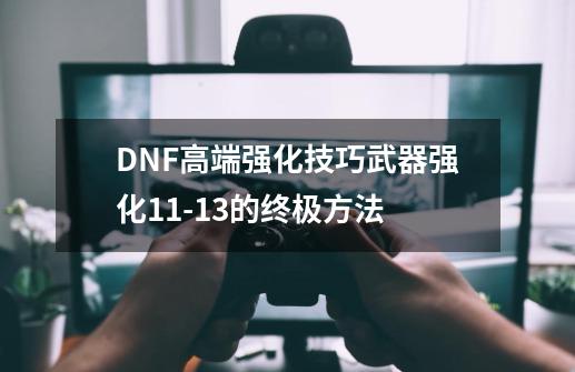 DNF高端强化技巧武器强化11-13的终极方法-第1张-游戏资讯-龙启科技