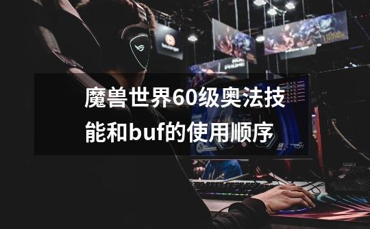 魔兽世界60级奥法技能和buf的使用顺序-第1张-游戏资讯-龙启科技