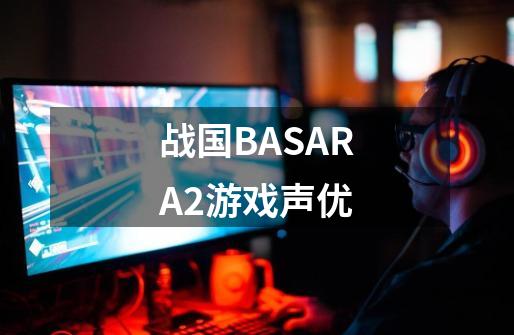 战国BASARA2游戏声优-第1张-游戏资讯-龙启科技