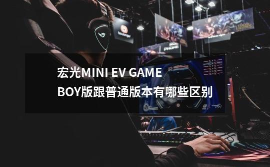 宏光MINI EV GAMEBOY版跟普通版本有哪些区别-第1张-游戏资讯-龙启科技