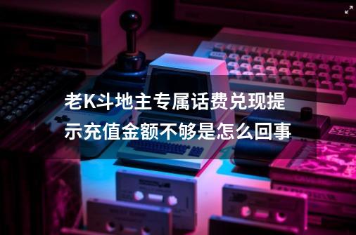 老K斗地主专属话费兑现提示充值金额不够是怎么回事-第1张-游戏资讯-龙启科技