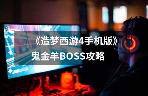 《造梦西游4手机版》鬼金羊BOSS攻略-第1张-游戏资讯-龙启科技