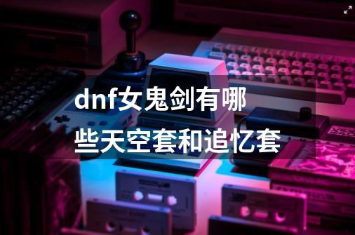 dnf女鬼剑有哪些天空套和追忆套-第1张-游戏资讯-龙启科技