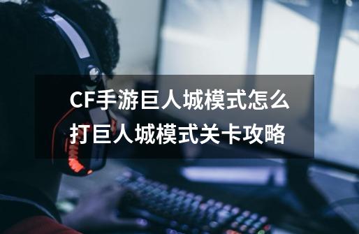 CF手游巨人城模式怎么打巨人城模式关卡攻略-第1张-游戏资讯-龙启科技