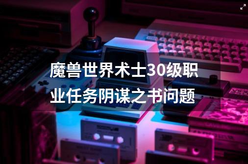 魔兽世界术士30级职业任务阴谋之书问题-第1张-游戏资讯-龙启科技