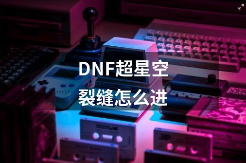 DNF超星空裂缝怎么进-第1张-游戏资讯-龙启科技