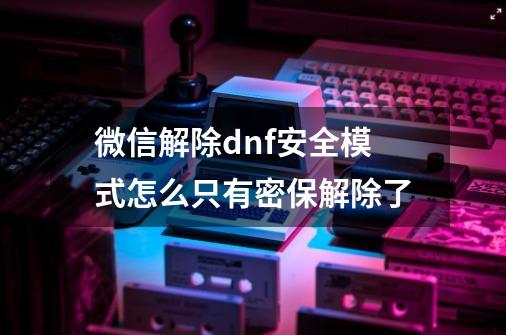 微信解除dnf安全模式怎么只有密保解除了-第1张-游戏资讯-龙启科技