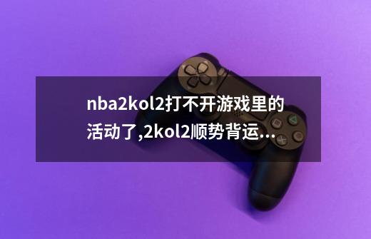 nba2kol2打不开游戏里的活动了,2kol2顺势背运怎么按-第1张-游戏资讯-龙启科技