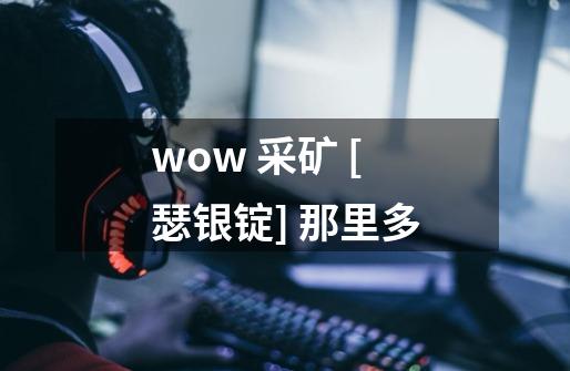 wow 采矿 [瑟银锭] 那里多-第1张-游戏资讯-龙启科技