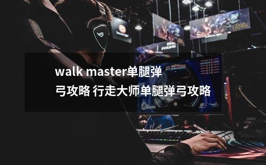 walk master单腿弹弓攻略 行走大师单腿弹弓攻略-第1张-游戏资讯-龙启科技