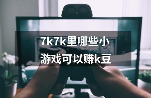 7k7k里哪些小游戏可以赚k豆-第1张-游戏资讯-龙启科技