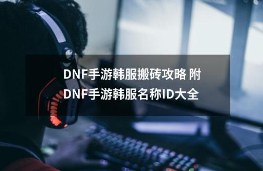 DNF手游韩服搬砖攻略 附DNF手游韩服名称ID大全-第1张-游戏资讯-龙启科技