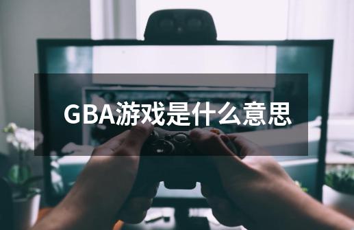 GBA游戏是什么意思-第1张-游戏资讯-龙启科技