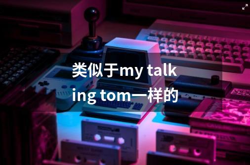 类似于my talking tom一样的-第1张-游戏资讯-龙启科技