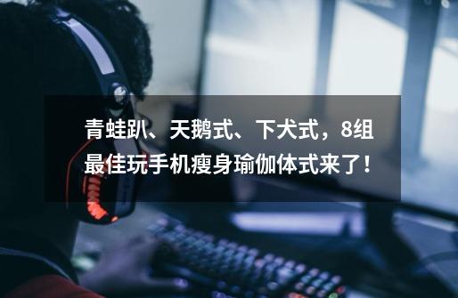 青蛙趴、天鹅式、下犬式，8组最佳玩手机瘦身瑜伽体式来了！-第1张-游戏资讯-龙启科技