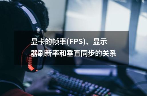 显卡的帧率(FPS)、显示器刷新率和垂直同步的关系-第1张-游戏资讯-龙启科技