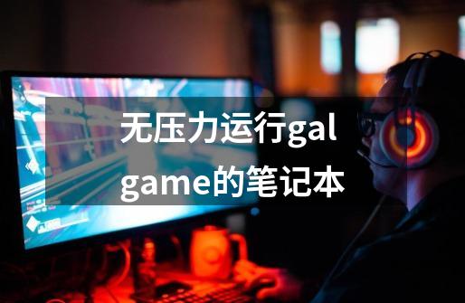 无压力运行galgame的笔记本-第1张-游戏资讯-龙启科技