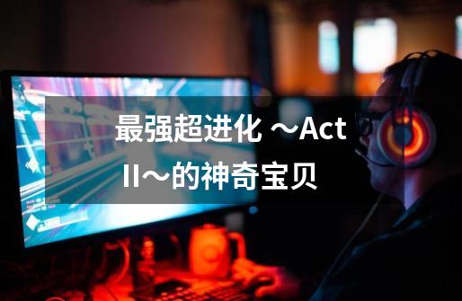 最强超进化 ～Act II～的神奇宝贝-第1张-游戏资讯-龙启科技