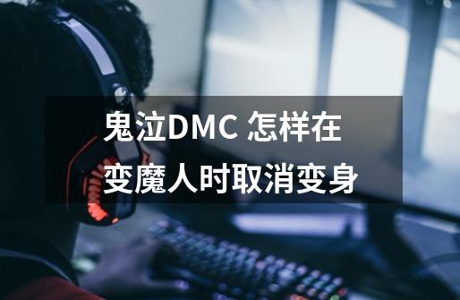 鬼泣DMC 怎样在变魔人时取消变身-第1张-游戏资讯-龙启科技